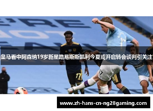 皇马看中阿森纳19岁新星路易斯斯凯利今夏或开启转会谈判引关注