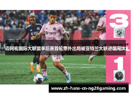迈阿密国际大联盟季后赛首轮意外出局被亚特兰大联逆袭淘汰