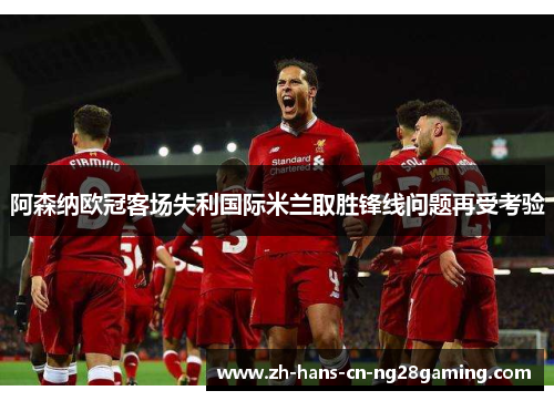阿森纳欧冠客场失利国际米兰取胜锋线问题再受考验
