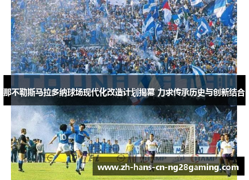 那不勒斯马拉多纳球场现代化改造计划揭幕 力求传承历史与创新结合 那不勒斯马拉多纳球场现代化改造计划揭幕 力求传承历史与创新结合