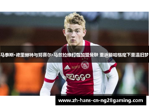 马泰斯·德里赫特与努赛尔·马兹拉维打包加盟曼联 重返滕哈格麾下重温旧梦