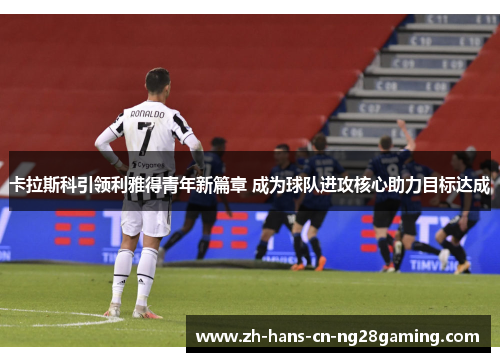 卡拉斯科引领利雅得青年新篇章 成为球队进攻核心助力目标达成
