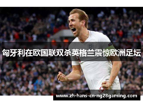 匈牙利在欧国联双杀英格兰震惊欧洲足坛