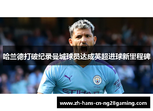 哈兰德打破纪录曼城球员达成英超进球新里程碑 哈兰德打破纪录曼城球员达成英超进球新里程碑