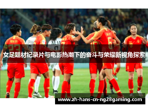 女足题材纪录片与电影热潮下的奋斗与荣耀新视角探索