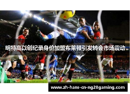 明特高以创纪录身价加盟布莱顿引发转会市场震动