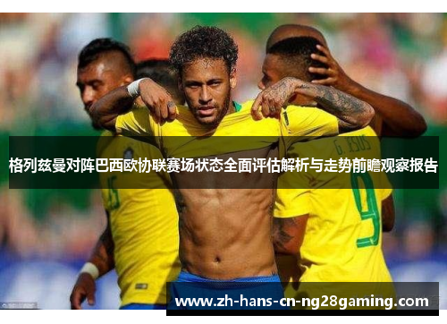格列兹曼对阵巴西欧协联赛场状态全面评估解析与走势前瞻观察报告 格列兹曼对阵巴西欧协联赛场状态全面评估解析与走势前瞻观察报告
