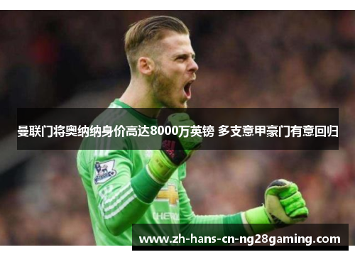 曼联门将奥纳纳身价高达8000万英镑 多支意甲豪门有意回归 曼联门将奥纳纳身价高达8000万英镑 多支意甲豪门有意回归